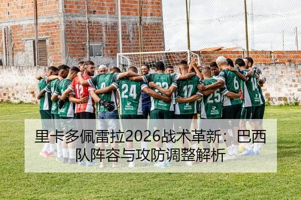 里卡多佩雷拉2026战术革新：巴西队阵容与攻防调整解析