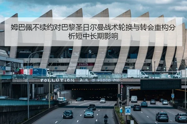 姆巴佩不续约对巴黎圣日尔曼战术轮换与转会重构分析短中长期影响