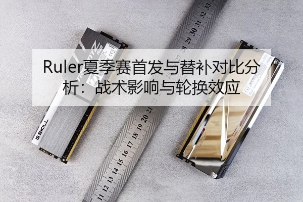Ruler夏季赛首发与替补对比分析：战术影响与轮换效应