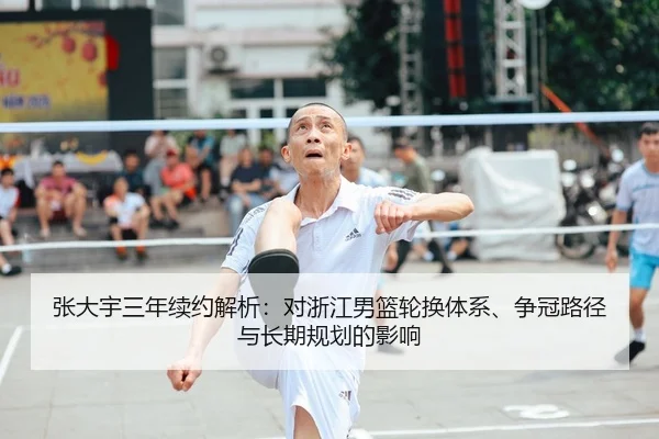 张大宇三年续约解析：对浙江男篮轮换体系、争冠路径与长期规划的影响
